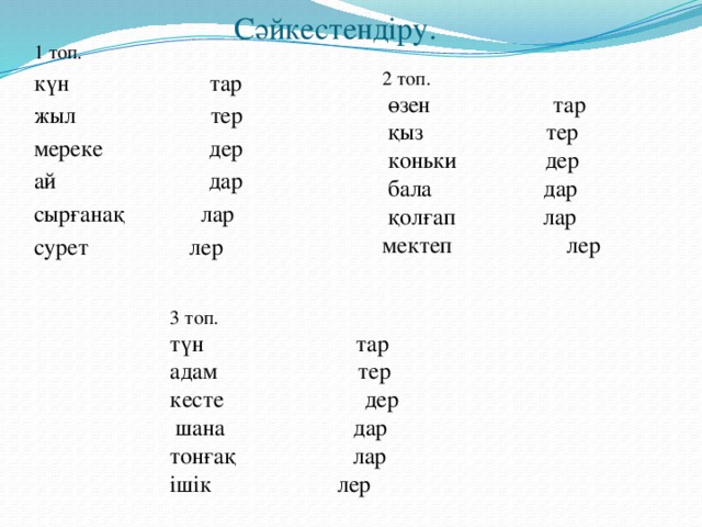 Сәйкестендіру. 1 топ. күн тар жыл тер мереке дер ай дар сырғанақ лар сурет  лер  2 топ.  өзен тар  қыз тер  коньки дер  бала дар  қолғап лар мектеп  лер  3 топ. түн тар адам тер кесте дер  шана дар тонғақ лар ішік  лер