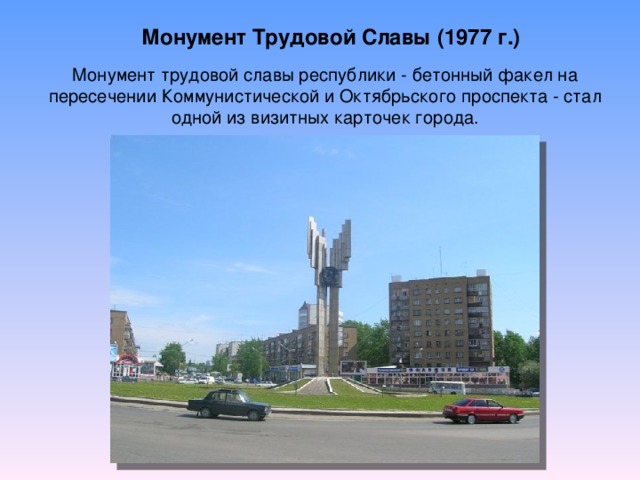 Монумент Трудовой Славы (1977 г.) Монумент трудовой славы республики - бетонный факел на пересечении Коммунистической и Октябрьского проспекта - стал одной из визитных карточек города.
