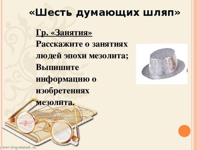 «Шесть думающих шляп»  Гр. «Занятия» Расскажите о занятиях людей эпохи мезолита; Выпишите информацию о изобретениях мезолита.