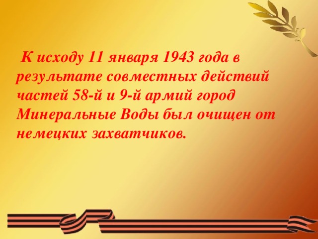 К исходу 11 января 1943 года в результате совместных действий частей 58-й и 9-й армий город Минеральные Воды был очищен от немецких захватчиков.