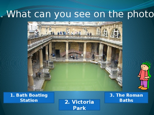 11. What can you see on the photo? 1. Bath Boating Station 3. The Roman Baths 2. Victoria Park