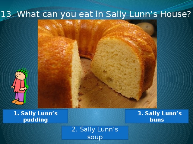 13. What can you eat in Sally Lunn’s House? 1. Sally Lunn’s pudding  3. Sally Lunn’s buns 2. Sally Lunn’s soup