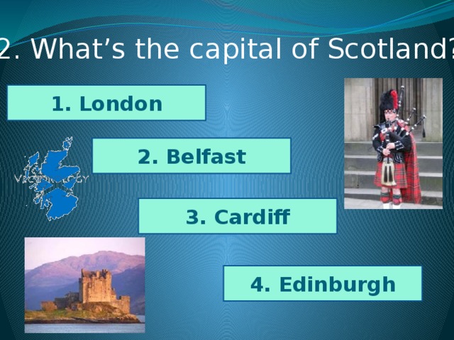 2. What’s the capital of Scotland? 1. London 2. Belfast 3. Cardiff 4. Edinburgh