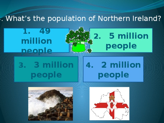 4 . What’s the population of Northern Ireland? 1 . 49 million people 2. 5 million people 4. 2 million people 3. 3 million people