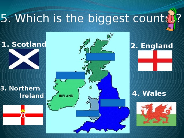 5. Which is the biggest country? 1. Scotland 2. England 3. Northern  Ireland 4. Wales
