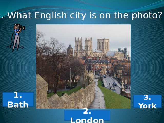 8. What English city is on the photo? 1. Bath 3. York 2. London