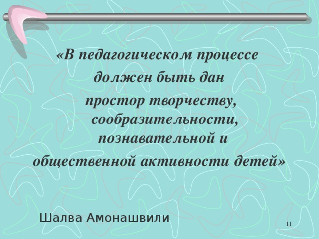 «В педагогическом процессе должен быть дан  простор творчеству, сообразительности, познавательной и общественной активности детей»  Шалва Амонашвили