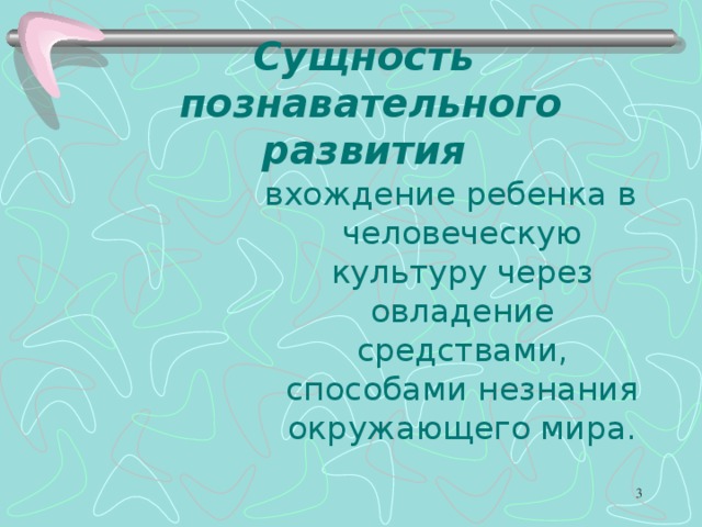 Сущность  познавательного развития   вхождение ребенка в человеческую культуру через овладение средствами, способами незнания окружающего мира.