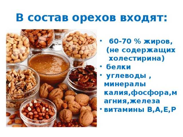 В состав орехов входят:  60-70 % жиров,  60-70 % жиров,  (не содержащих  холестирина)  белки  углеводы , минералы  белки  углеводы , минералы калия,фосфора,магния,железа витамины В,А,Е,Р витамины В,А,Е,Р