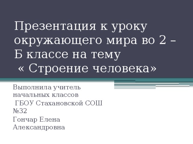 Презентация к уроку окружающего мира во 2 –Б классе на тему  « Строение человека» Выполнила учитель начальных классов  ГБОУ Стахановской СОШ №32 Гончар Елена Александровна