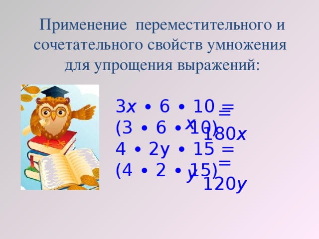 Применение переместительного и сочетательного свойств умножения  для упрощения выражений: 3 х ∙ 6 ∙ 10 = (3 ∙ 6 ∙ 10) 4 ∙ 2у ∙ 15 = (4 ∙ 2 ∙ 15) х = 180 х у = 120 у