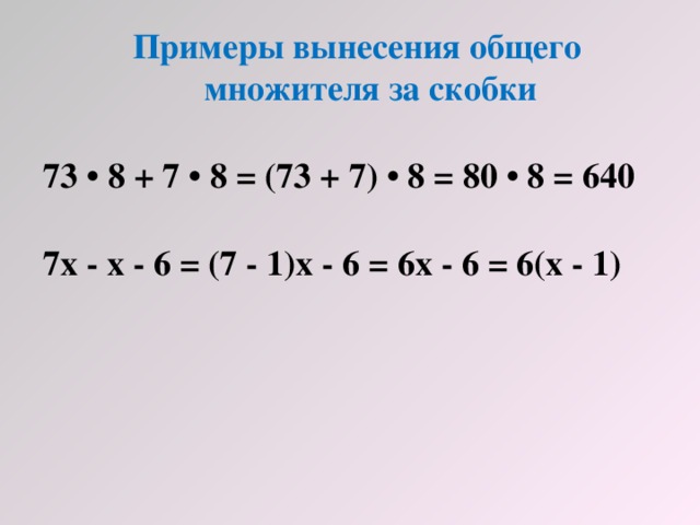Примеры вынесения общего множителя за скобки  73 • 8 + 7 • 8 = (73 + 7) • 8 = 80 • 8 = 640  7x - x - 6 = (7 - 1)x - 6 = 6x - 6 = 6(x - 1)