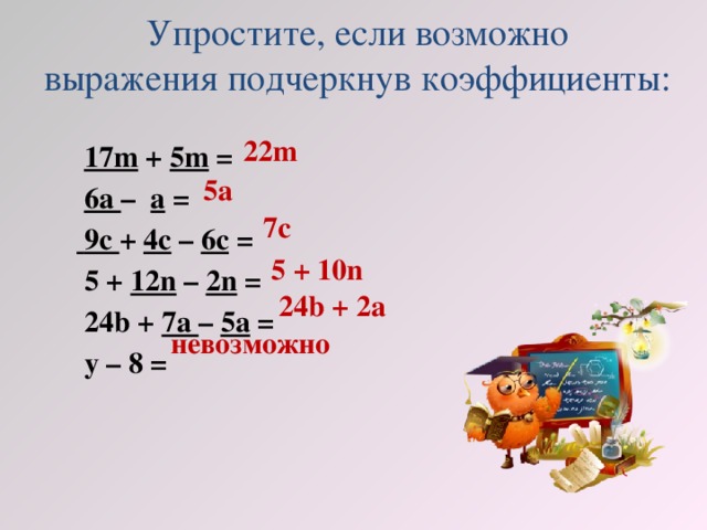 Упростите, если возможно  выражения подчеркнув коэффициенты:  17m + 5m =  6a – a =   9c + 4c – 6c =  5 + 12n – 2n =  24b + 7a – 5a =  y – 8 = 22m 5а 7c 5 + 10n 24b + 2а невозможно