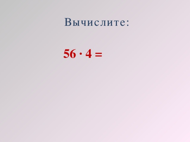 Вычислите: 56 · 4 =