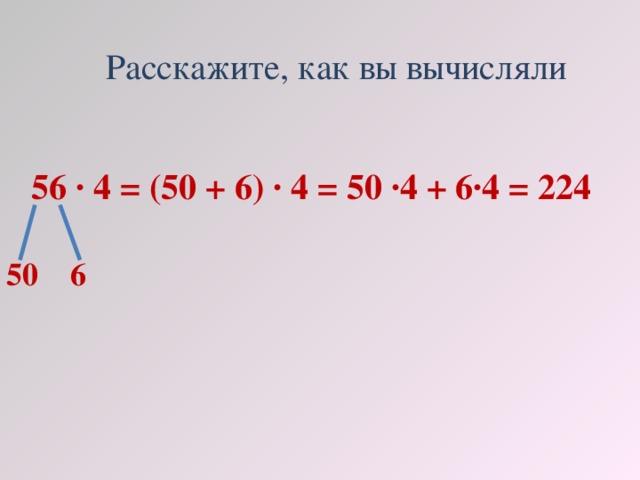 Расскажите, как вы вычисляли 56 · 4 = (50 + 6) · 4 = 50 ·4 + 6·4 = 224 50 6