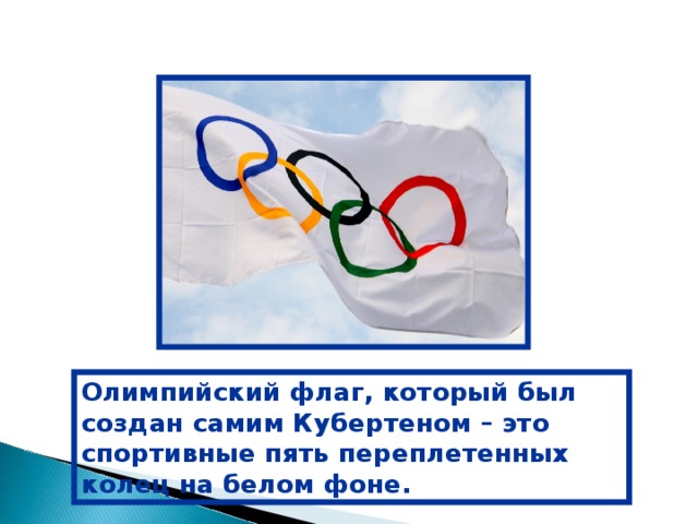 Олимпийский флаг, который был создан самим Кубертеном – это спортивные пять  переплетенных колец на белом фоне.