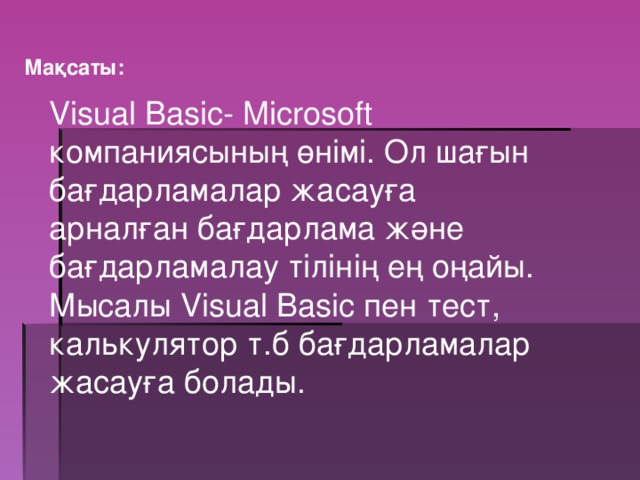 Мақсаты:  Visual Basic- Microsoft компаниясының өнімі. Ол шағын бағдарламалар жасауға арналған бағдарлама және бағдарламалау тілінің ең оңайы. Мысалы Visual Basic пен тест, калькулятор т.б бағдарламалар жасауға болады. 