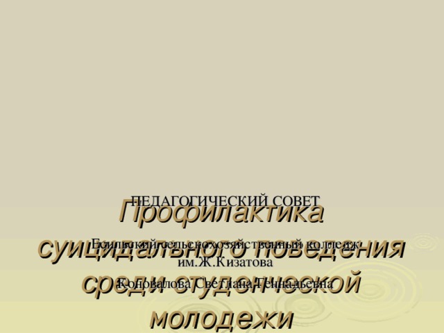 Профилактика суицидального поведения среди студенческой молодежи ПЕДАГОГИЧЕСКИЙ СОВЕТ Есильский сельскохозяйственный колледж им.Ж.Кизатова Коновалова Светлана Геннадьевна