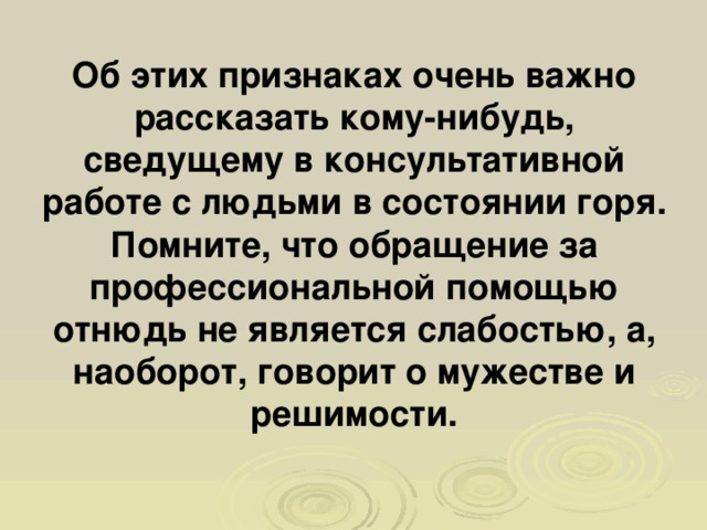 Об этих признаках очень важно рассказать кому-нибудь, сведущему в консультативной работе с людьми в состоянии горя. Помните, что обращение за профессиональной помощью отнюдь не является слабостью, а, наоборот, говорит о мужестве и решимости.