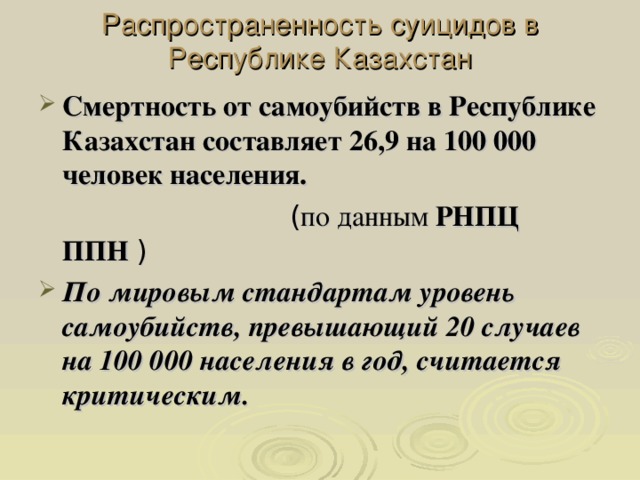 Распространенность суицидов в Республике Казахстан Смертность от самоубийств в Республике Казахстан составляет 26,9 на 100 000 человек населения.    ( по данным РНПЦ ППН  )