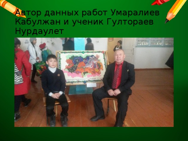 Автор данных работ Умаралиев Кабулжан и ученик Гултораев Нурдаулет