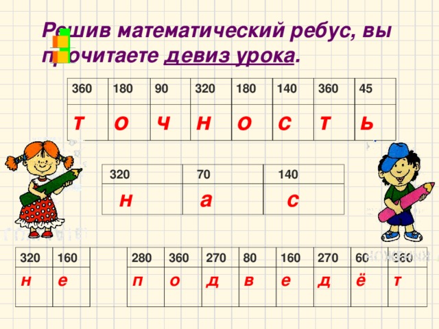 Решив математический ребус, вы прочитаете девиз урока .             360 т 180 о 90 ч 320 н 180 о 140 с 360 т 45 ь  320  н  70  а  140  с 320 н 160 е 280 п 360 о 270 д 80 160 в 270 е д 60 360 ё т