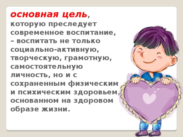 основная цель , которую преследует современное воспитание, – воспитать не только социально-активную, творческую, грамотную, самостоятельную личность, но и с сохраненным физическим и психическим здоровьем, основанном на здоровом образе жизни.