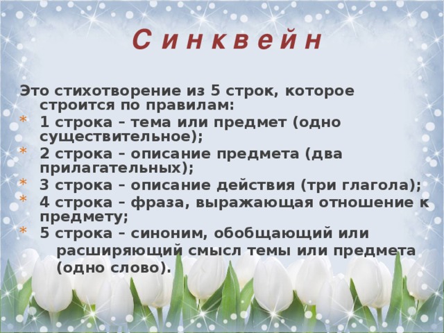 С и н к в е й н  Это стихотворение из 5 строк, которое строится по правилам: 1 строка – тема или предмет (одно существительное); 2 строка – описание предмета (два прилагательных); 3 строка – описание действия (три глагола); 4 строка – фраза, выражающая отношение к предмету; 5 строка – синоним, обобщающий или  расширяющий смысл темы или предмета  (одно слово).