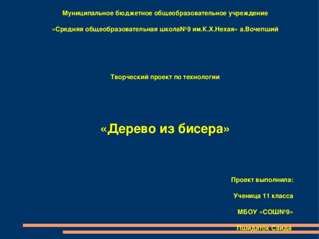 Муниципальное бюджетное общеобразовательное учреждение «Средняя общеобразовательная школа№9 им.К.Х.Нехая» а.Вочепший   Творческий проект по технологии   «Дерево из бисера»   Проект выполнила: Ученица 11 класса МБОУ «СОШ№9» Пшидаток Саида Руководитель проекта: учитель технологии Нехай Марзият Махмудовна