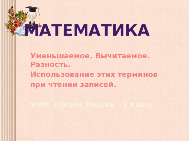 Математика Уменьшаемое. Вычитаемое. Разность. Использование этих терминов при чтении записей.  УМК Школа России 1 класс