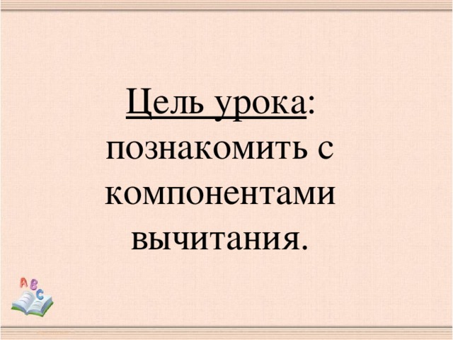 Цель урока : познакомить с компонентами вычитания.