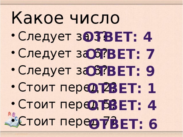 Какое число Ответ: 4 Следует за 3? Следует за 6? Следует за 8? Стоит перед 2? Стоит перед 5? Стоит перед 7? Ответ: 7 Ответ: 9 Ответ: 1 Ответ: 4 Ответ: 6