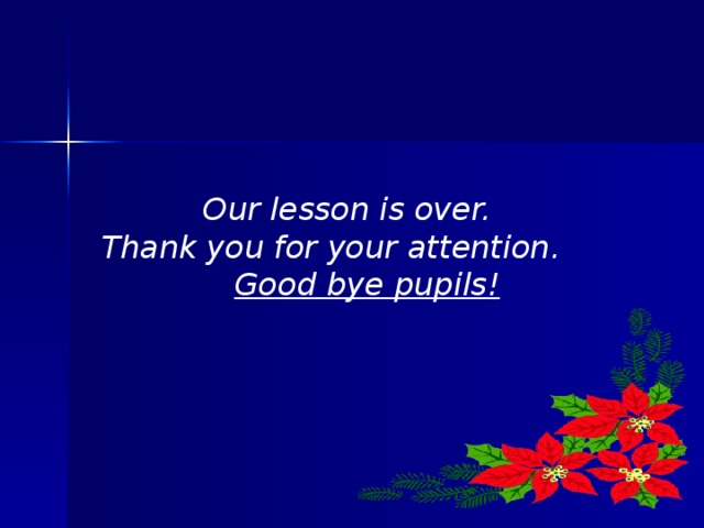Our lesson is over. Thank you for your attention.    Good bye pupils!