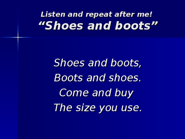 Listen and repeat after me!  “Shoes and boots”  Shoes and boots, Boots and shoes. Come and buy The size you use.