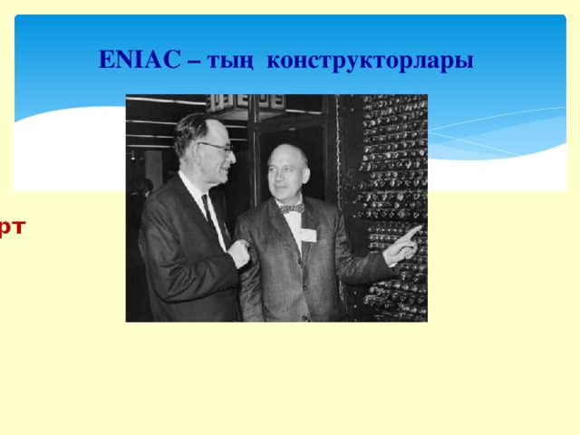 ENIAC – тың конструкторлары ДЖ.Моучли мен ДЖ.Эккерт