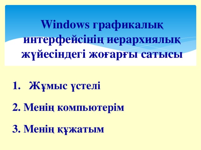 Windows графикалық интерфейсінің иерархиялық жүйесіндегі жоғарғы сатысы  Жұмыс үстелі  2. Менің компьютерім  3. Менің құжатым