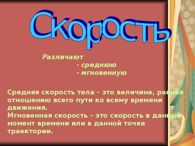 Различают  - среднюю  - мгновенную Средняя скорость тела – это величина, равная отношению всего пути ко всему времени движения. Мгновенная скорость – это скорость в данный момент времени или в данной точке траектории.