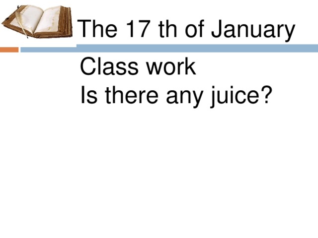 th  The 17 th of January Class work Is there any juice?