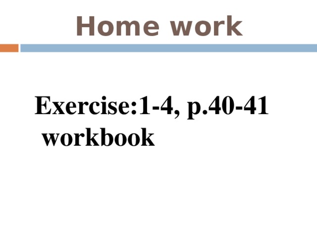 Home work Exercise:1-4, p.40-41  workbook