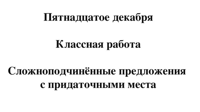 Пятнадцатое декабря  Классная работа  Сложноподчинённые предложения с придаточными места