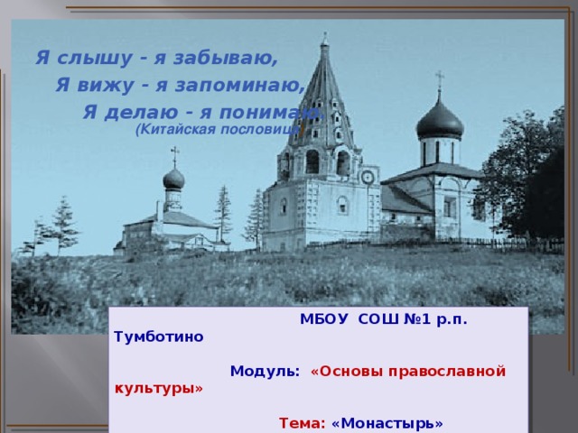 Я слышу - я забываю,  Я вижу - я запоминаю,  Я делаю - я понимаю.    (Китайская пословица )  МБОУ СОШ №1 р.п. Тумботино    Модуль: «Основы православной культуры»    Тема: «Монастырь»