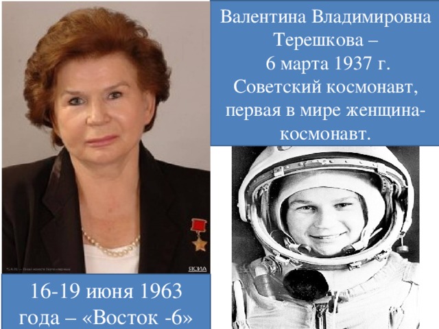 Валентина Владимировна Терешкова –  6 марта 1937 г. Советский космонавт, первая в мире женщина-космонавт. 16-19 июня 1963 года – «Восток -6»