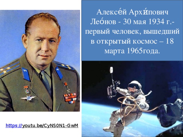 Алексе́й Архи́пович Лео́нов - 30 мая 1934 г.-первый человек, вышедший в открытый космос – 18 марта 1965года. https:// youtu.be/CyNS0N1-GwM