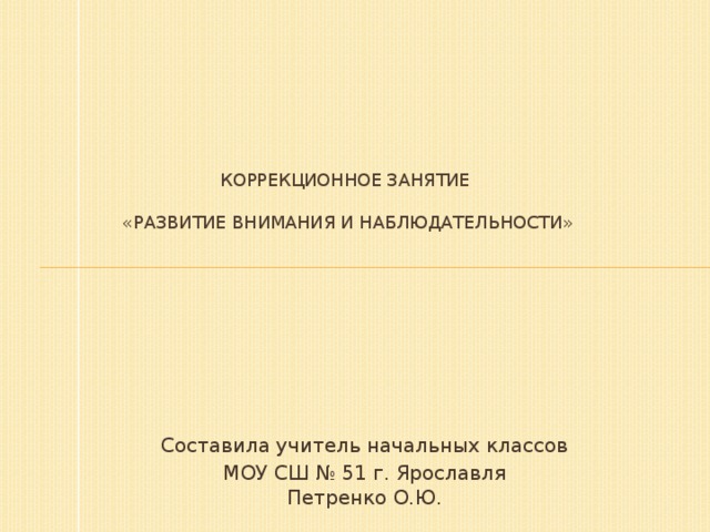 Коррекционное занятие   «Развитие внимания и наблюдательности»   Составила учитель начальных классов  МОУ СШ № 51 г. Ярославля  Петренко О.Ю.