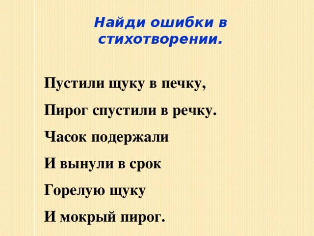 Найди ошибки в стихотворении.  Пустили щуку в печку, Пирог спустили в речку. Часок подержали И вынули в срок Горелую щуку И мокрый пирог.