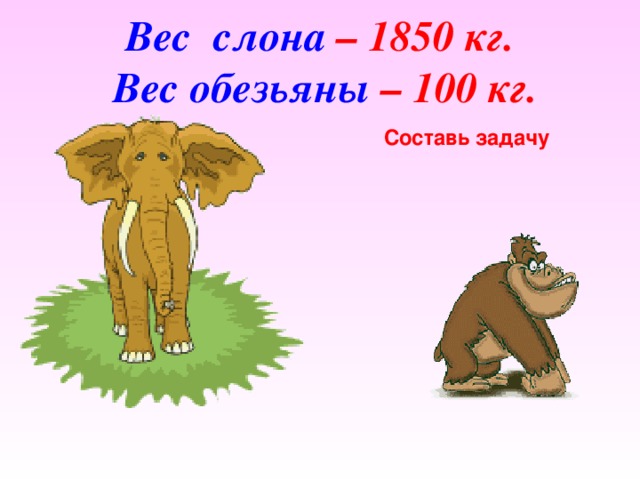 Вес слона – 1850 кг.  Вес обезьяны – 100 кг.   Составь задачу