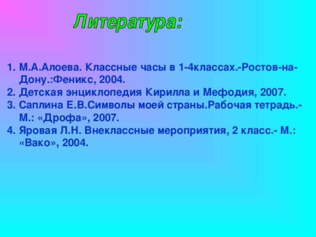 М.А.Алоева. Классные часы в 1-4классах.-Ростов-на-Дону.:Феникс, 2004. Детская энциклопедия Кирилла и Мефодия, 2007. Саплина Е.В.Символы моей страны.Рабочая тетрадь.- М.: «Дрофа», 2007. Яровая Л.Н. Внеклассные мероприятия, 2 класс.- М.: «Вако», 2004.