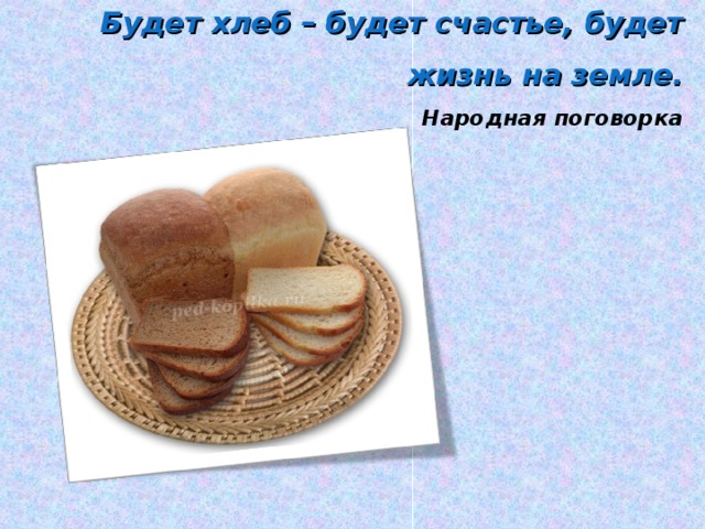Будет хлеб – будет счастье, будет жизнь на земле.  Народная поговорка