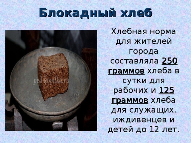 Блокадный хлеб Хлебная норма для жителей города составляла 250 граммов хлеба в сутки для рабочих и 125 граммов хлеба для служащих, иждивенцев и детей до 12 лет.