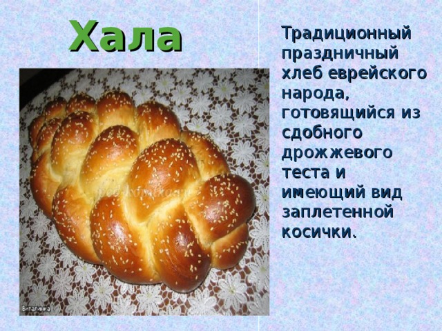 Хала Традиционный праздничный хлеб еврейского народа, готовящийся из сдобного дрожжевого теста и имеющий вид заплетенной косички.